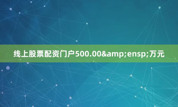 线上股票配资门户500.00&ensp;万元