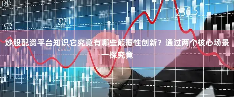 炒股配资平台知识它究竟有哪些颠覆性创新？通过两个核心场景一探究竟