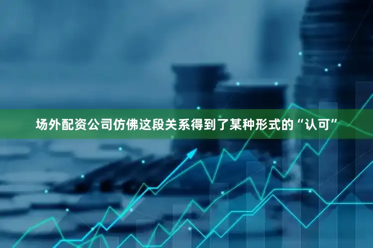 场外配资公司仿佛这段关系得到了某种形式的“认可”
