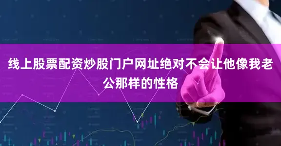 线上股票配资炒股门户网址绝对不会让他像我老公那样的性格