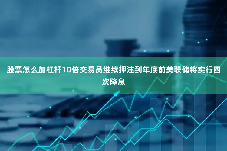 股票怎么加杠杆10倍　　交易员继续押注到年底前美联储将实行四次降息